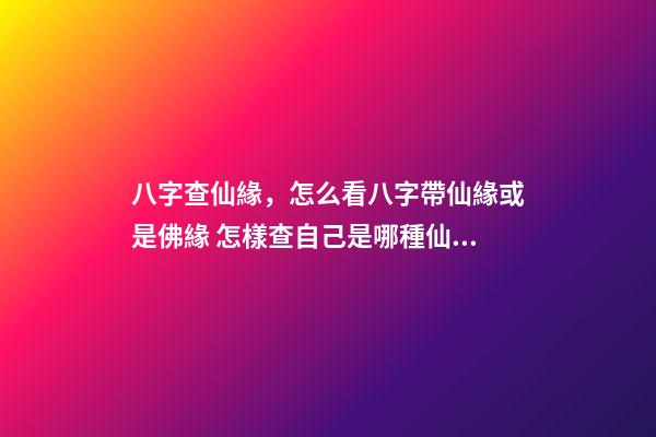 八字查仙緣，怎么看八字帶仙緣或是佛緣 怎樣查自己是哪種仙緣？-第1張-觀點-玄機派